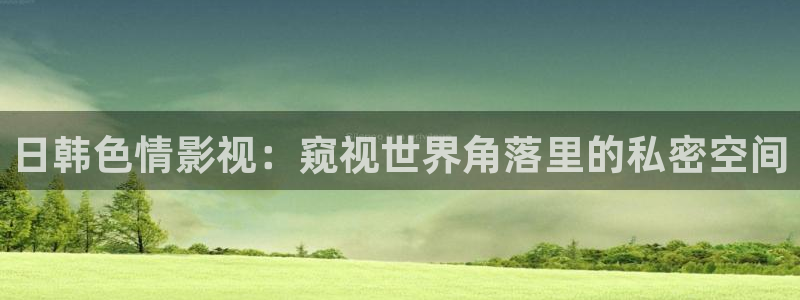 青柠高清影院免费观看电视剧：日韩色情影视：窥视世界角落里的私密空间