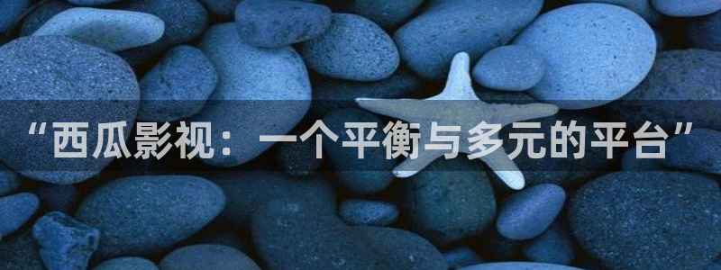 青柠影视在线观看免费高：“西瓜影视：一个平衡与多元的平台”